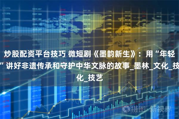 炒股配资平台技巧 微短剧《墨韵新生》：用“年轻态”讲好非遗传承和守护中华文脉的故事_墨林_文化_技艺