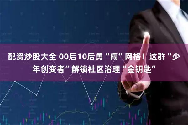 配资炒股大全 00后10后勇“闯”网格！这群“少年创变者”解锁社区治理“金钥匙”