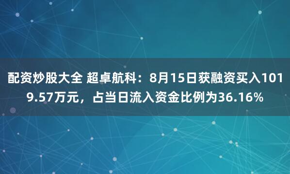 配资炒股大全 超卓航科：8月15日获融资买入1019.57万元，占当日流入资金比例为36.16%