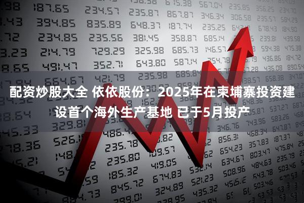 配资炒股大全 依依股份：2025年在柬埔寨投资建设首个海外生产基地 已于5月投产