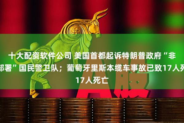 十大配资软件公司 美国首都起诉特朗普政府“非法部署”国民警卫队；葡萄牙里斯本缆车事故已致17人死亡