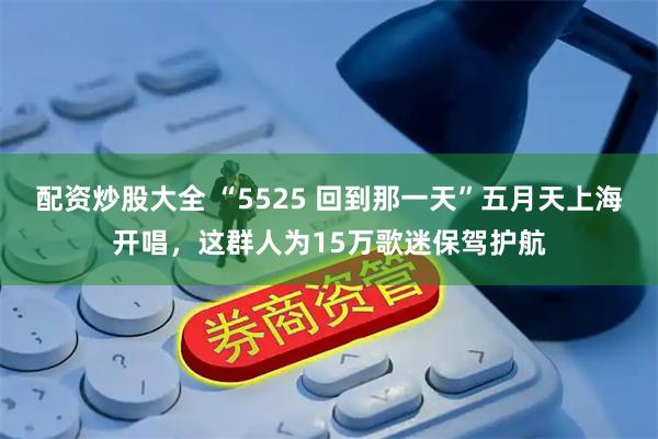 配资炒股大全 “5525 回到那一天”五月天上海开唱，这群人为15万歌迷保驾护航
