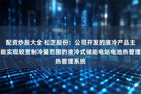 配资炒股大全 松芝股份：公司开发的液冷产品主要为能实现较宽制冷量范围的液冷式储能电站电池热管理系统