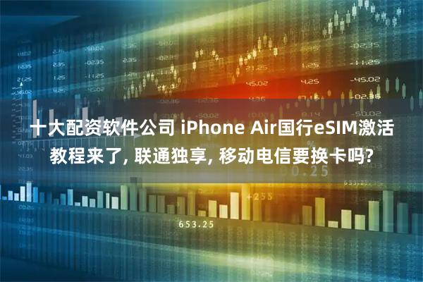十大配资软件公司 iPhone Air国行eSIM激活教程来了, 联通独享, 移动电信要换卡吗?