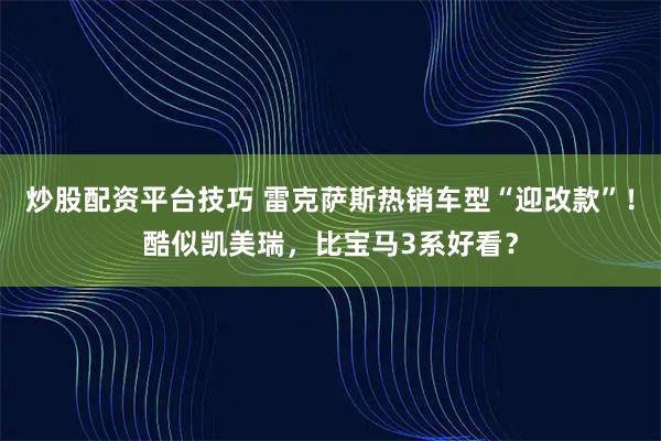 炒股配资平台技巧 雷克萨斯热销车型“迎改款”！酷似凯美瑞，比宝马3系好看？