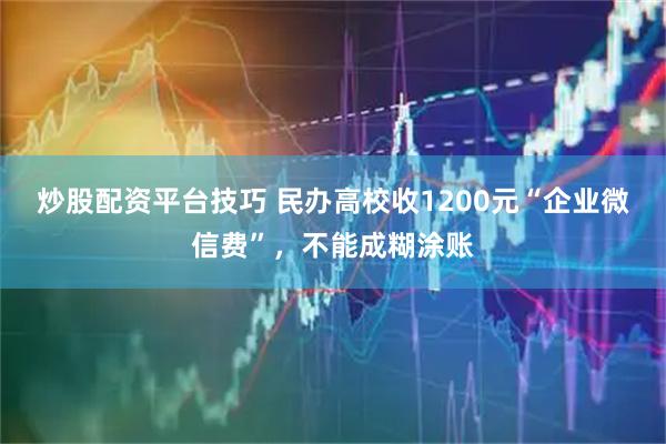 炒股配资平台技巧 民办高校收1200元“企业微信费”，不能成糊涂账