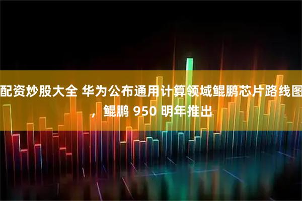 配资炒股大全 华为公布通用计算领域鲲鹏芯片路线图，鲲鹏 950 明年推出