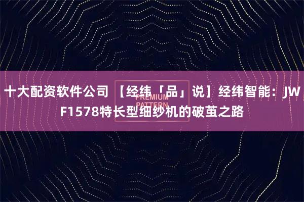 十大配资软件公司 【经纬「品」说】经纬智能：JWF1578特长型细纱机的破茧之路