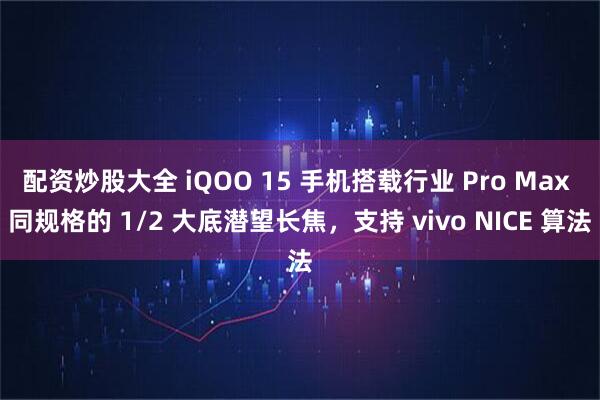 配资炒股大全 iQOO 15 手机搭载行业 Pro Max 同规格的 1/2 大底潜望长焦，支持 vivo NICE 算法