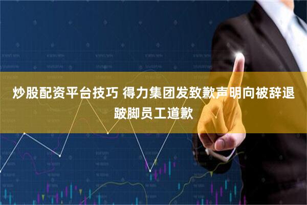 炒股配资平台技巧 得力集团发致歉声明向被辞退跛脚员工道歉