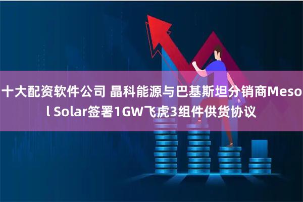 十大配资软件公司 晶科能源与巴基斯坦分销商Mesol Solar签署1GW飞虎3组件供货协议