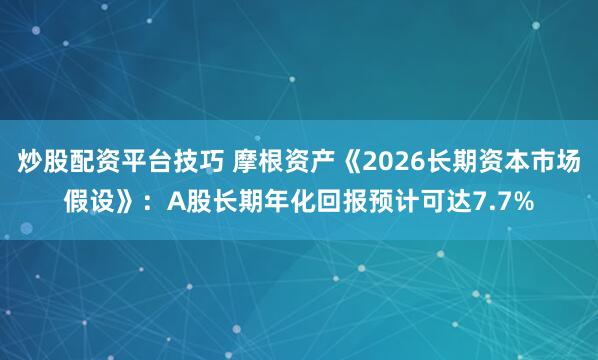 炒股配资平台技巧 摩根资产《2026长期资本市场假设》：A股长期年化回报预计可达7.7%
