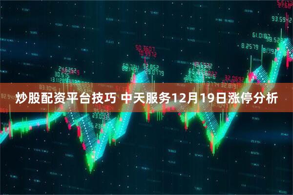炒股配资平台技巧 中天服务12月19日涨停分析
